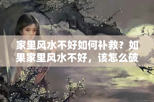 家里风水不好如何补救？如果家里风水不好，该怎么破解