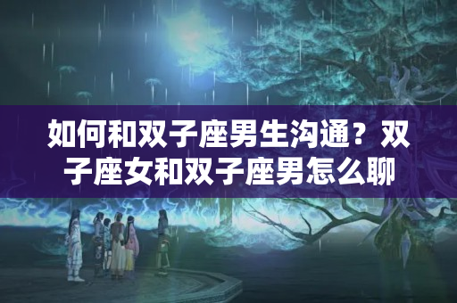 如何和双子座男生沟通？双子座女和双子座男怎么聊