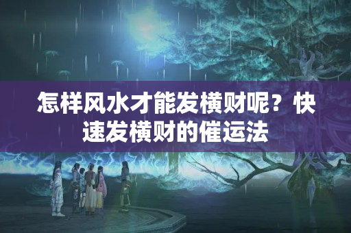 怎样风水才能发横财呢？快速发横财的催运法