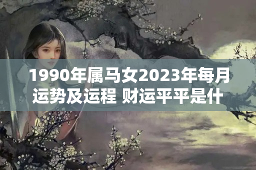 1990年属马女2023年每月运势及运程 财运平平是什么意思