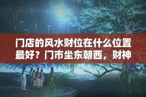 门店的风水财位在什么位置最好？门市坐东朝西，财神爷怎么摆放