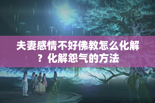 夫妻感情不好佛教怎么化解？化解怨气的方法