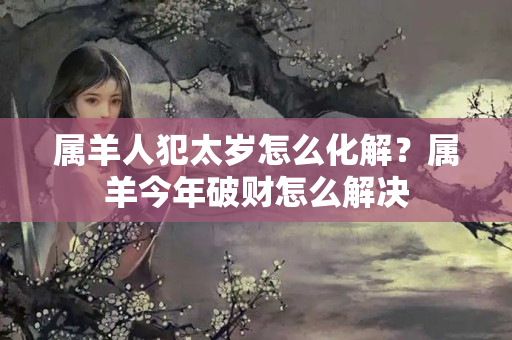 属羊人犯太岁怎么化解？属羊今年破财怎么解决