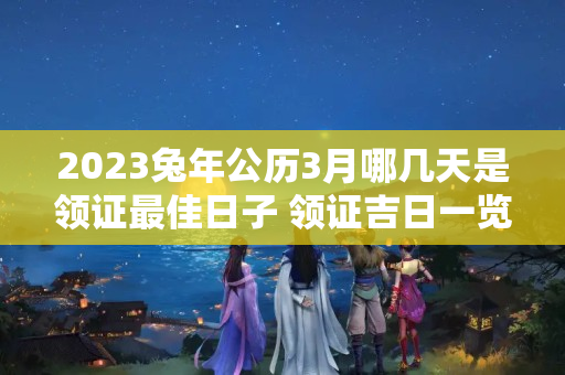 2023兔年公历3月哪几天是领证最佳日子 领证吉日一览表