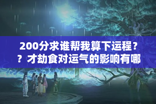 200分求谁帮我算下运程？？才劫食对运气的影响有哪些