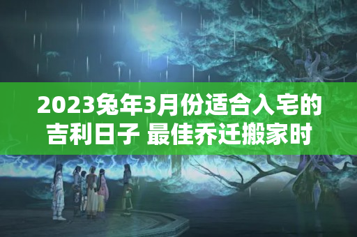 2023兔年3月份适合入宅的吉利日子 最佳乔迁搬家时机