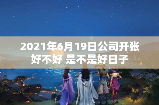 2021年6月19日公司开张好不好 是不是好日子