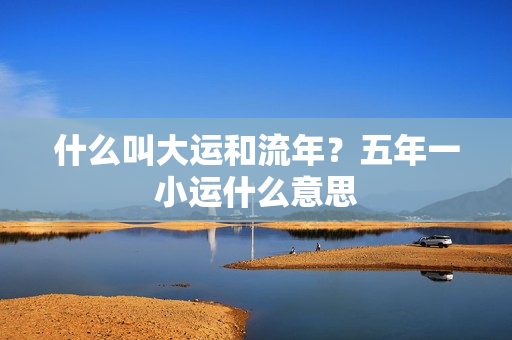 什么叫大运和流年？五年一小运什么意思