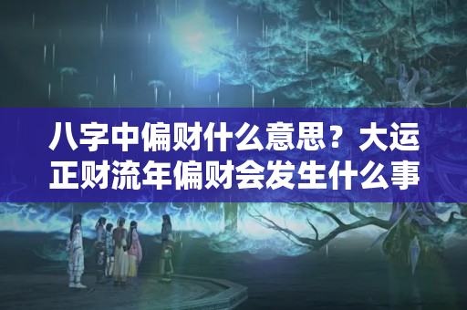 八字中偏财什么意思？大运正财流年偏财会发生什么事