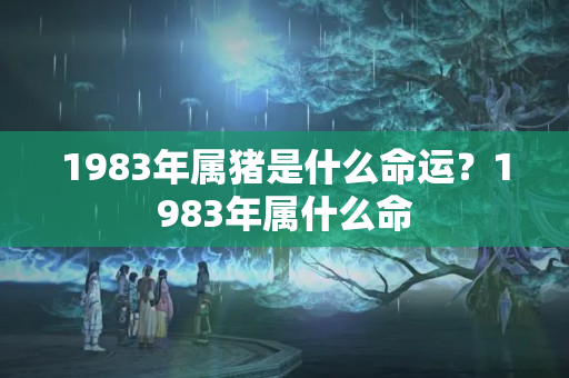 1983年属猪是什么命运？1983年属什么命