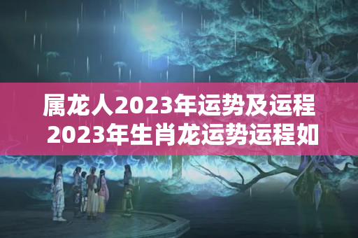 属龙人2023年运势及运程 2023年生肖龙运势运程如何