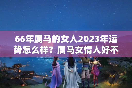 66年属马的女人2023年运势怎么样？属马女情人好不好