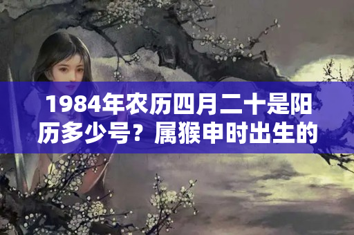 1984年农历四月二十是阳历多少号？属猴申时出生的男孩命运怎么样