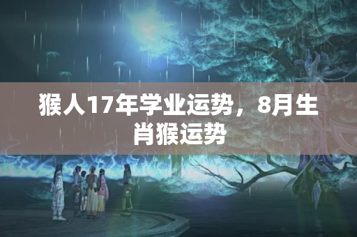 猴人17年学业运势，8月生肖猴运势