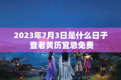 2023年7月3日是什么日子 查老黄历宜忌免费