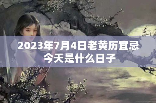 2023年7月4日老黄历宜忌 今天是什么日子