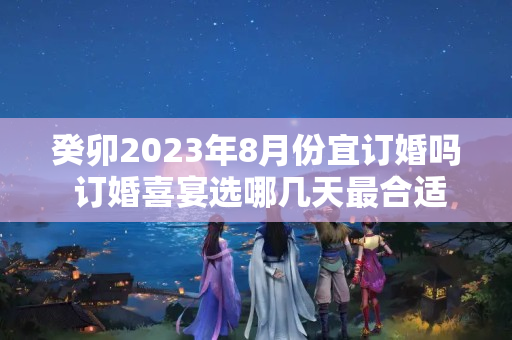 癸卯2023年8月份宜订婚吗 订婚喜宴选哪几天最合适