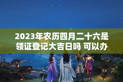 2023年农历四月二十六是领证登记大吉日吗 可以办结婚酒席吗