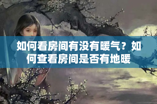 如何看房间有没有暖气？如何查看房间是否有地暖