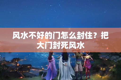 风水不好的门怎么封住？把大门封死风水