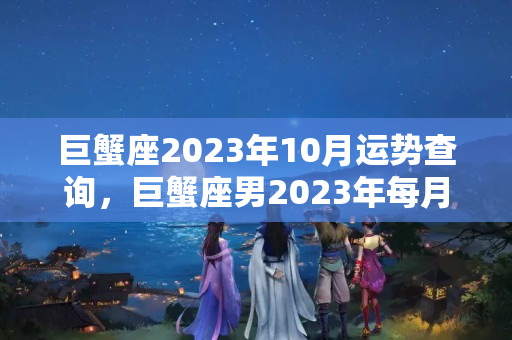 巨蟹座2023年10月运势查询，巨蟹座男2023年每月运势如何