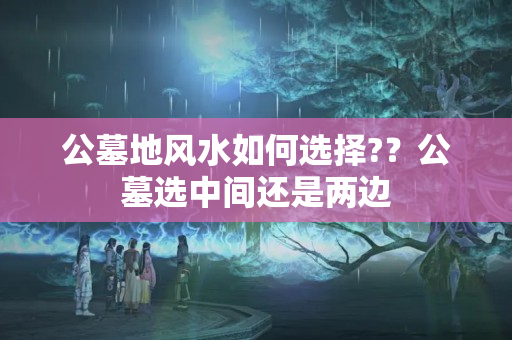 公墓地风水如何选择?？公墓选中间还是两边