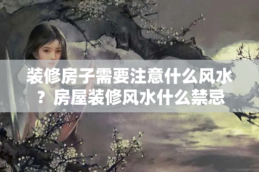 装修房子需要注意什么风水？房屋装修风水什么禁忌