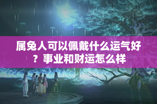 属兔人可以佩戴什么运气好？事业和财运怎么样