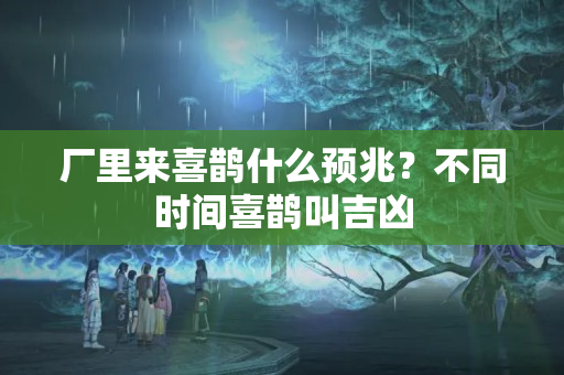 厂里来喜鹊什么预兆？不同时间喜鹊叫吉凶