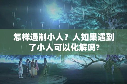 怎样遏制小人？人如果遇到了小人可以化解吗?