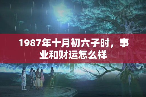 1987年十月初六子时，事业和财运怎么样