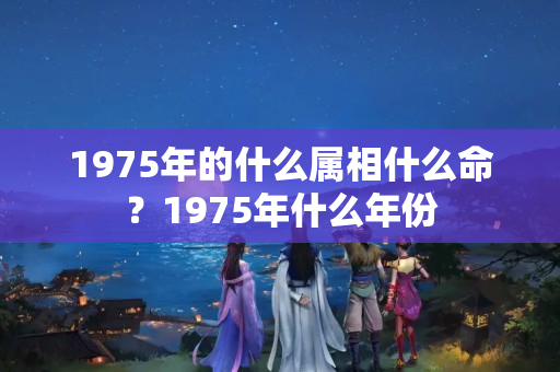 1975年的什么属相什么命？1975年什么年份