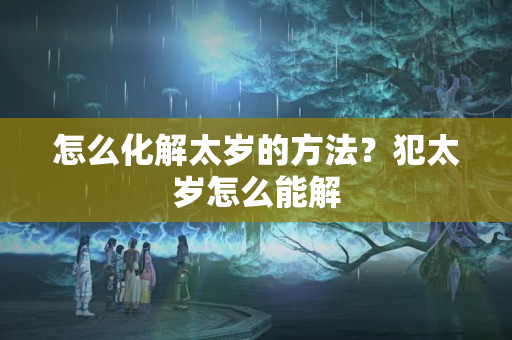 怎么化解太岁的方法？犯太岁怎么能解