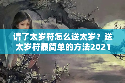 请了太岁符怎么送太岁？送太岁符最简单的方法2021