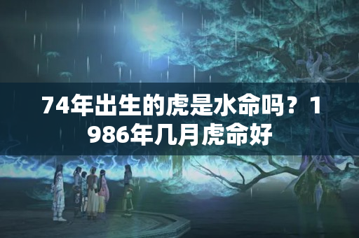 74年出生的虎是水命吗？1986年几月虎命好