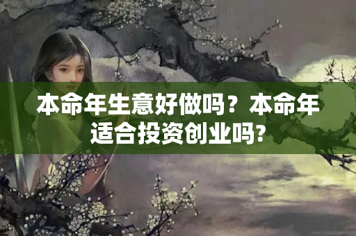 本命年生意好做吗？本命年适合投资创业吗?