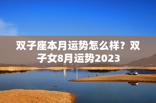 双子座本月运势怎么样？双子女8月运势2023