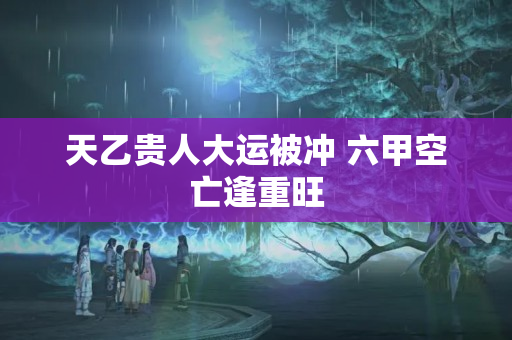 天乙贵人大运被冲 六甲空亡逢重旺