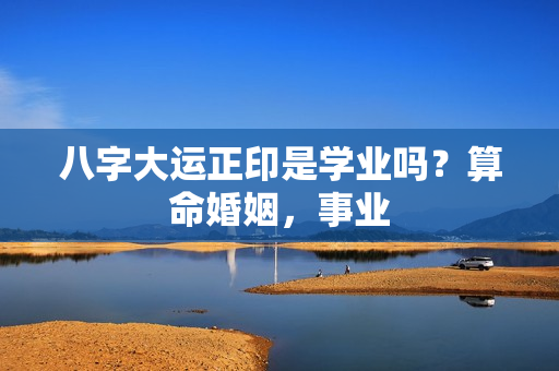 八字大运正印是学业吗？算命婚姻，事业