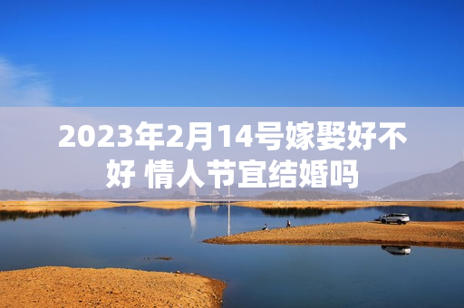 2023年2月14号嫁娶好不好 情人节宜结婚吗