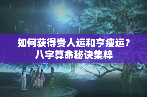 如何获得贵人运和亨瘦运？八字算命秘诀集粹