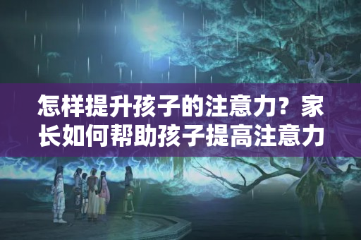 怎样提升孩子的注意力？家长如何帮助孩子提高注意力