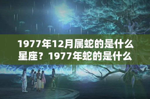 1977年12月属蛇的是什么星座？1977年蛇的是什么命