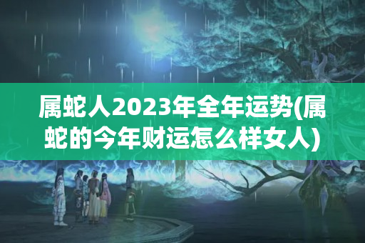 属蛇人2023年全年运势(属蛇的今年财运怎么样女人)