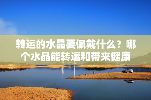 转运的水晶要佩戴什么？哪个水晶能转运和带来健康