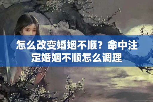 怎么改变婚姻不顺？命中注定婚姻不顺怎么调理