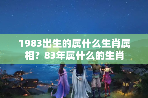 1983出生的属什么生肖属相？83年属什么的生肖