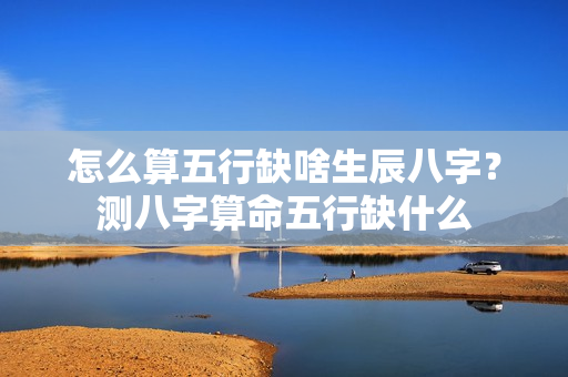 怎么算五行缺啥生辰八字？测八字算命五行缺什么