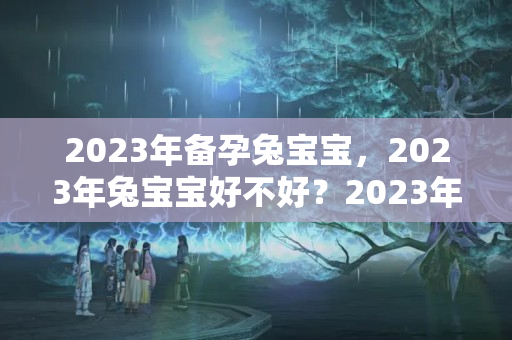 2023年备孕兔宝宝，2023年兔宝宝好不好？2023年生兔宝宝好不好