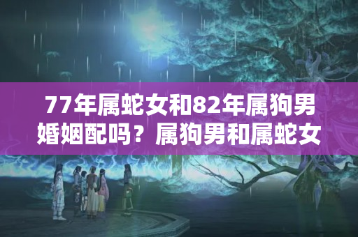 77年属蛇女和82年属狗男婚姻配吗？属狗男和属蛇女相配吗